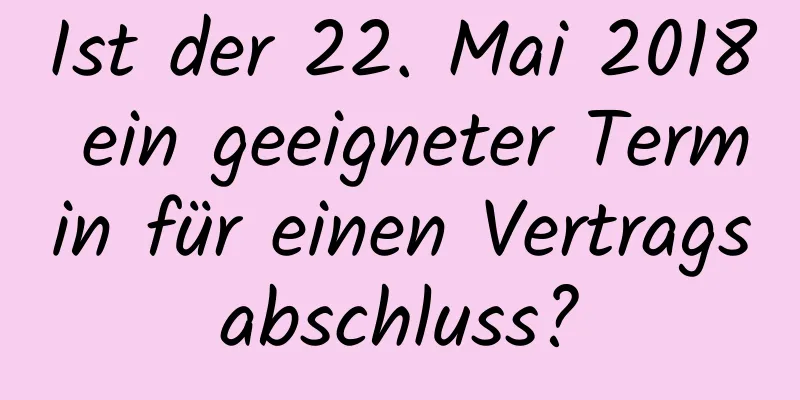 Ist der 22. Mai 2018 ein geeigneter Termin für einen Vertragsabschluss?