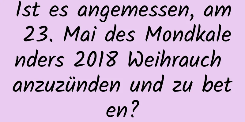 Ist es angemessen, am 23. Mai des Mondkalenders 2018 Weihrauch anzuzünden und zu beten?