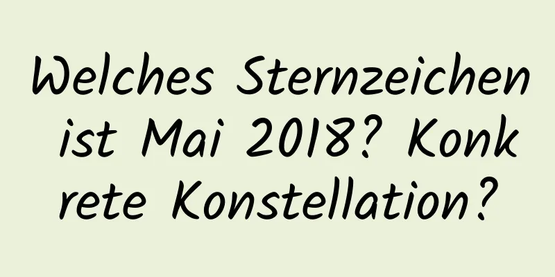 Welches Sternzeichen ist Mai 2018? Konkrete Konstellation?