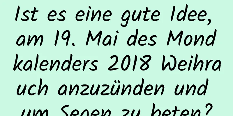 Ist es eine gute Idee, am 19. Mai des Mondkalenders 2018 Weihrauch anzuzünden und um Segen zu beten?