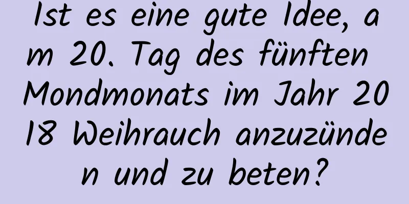 Ist es eine gute Idee, am 20. Tag des fünften Mondmonats im Jahr 2018 Weihrauch anzuzünden und zu beten?