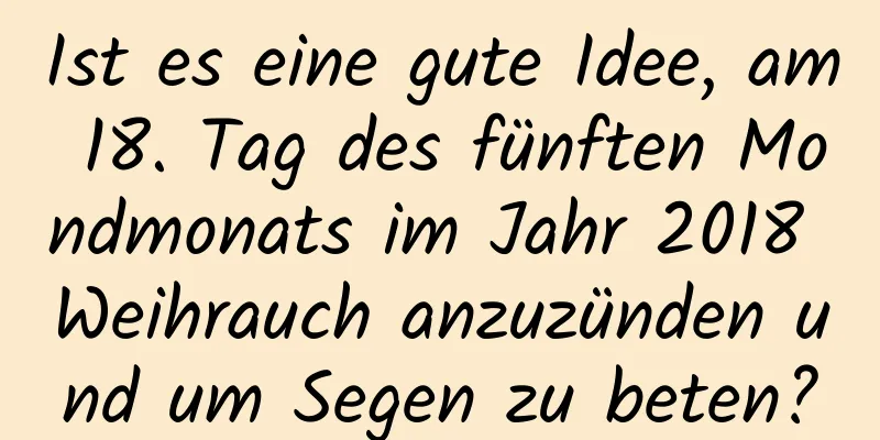 Ist es eine gute Idee, am 18. Tag des fünften Mondmonats im Jahr 2018 Weihrauch anzuzünden und um Segen zu beten?