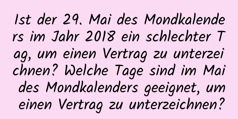 Ist der 29. Mai des Mondkalenders im Jahr 2018 ein schlechter Tag, um einen Vertrag zu unterzeichnen? Welche Tage sind im Mai des Mondkalenders geeignet, um einen Vertrag zu unterzeichnen?