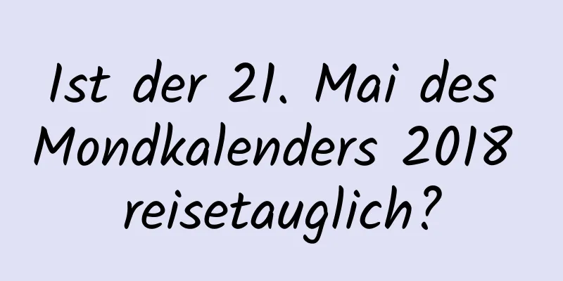 Ist der 21. Mai des Mondkalenders 2018 reisetauglich?