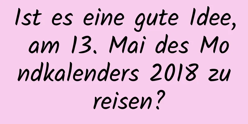 Ist es eine gute Idee, am 13. Mai des Mondkalenders 2018 zu reisen?