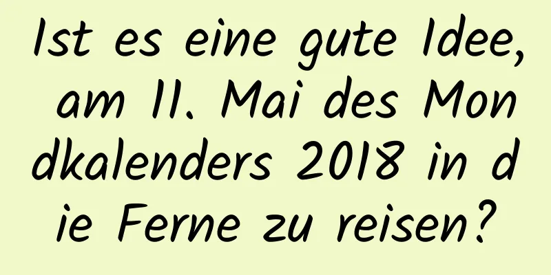 Ist es eine gute Idee, am 11. Mai des Mondkalenders 2018 in die Ferne zu reisen?