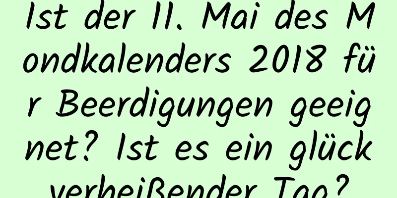 Ist der 11. Mai des Mondkalenders 2018 für Beerdigungen geeignet? Ist es ein glückverheißender Tag?