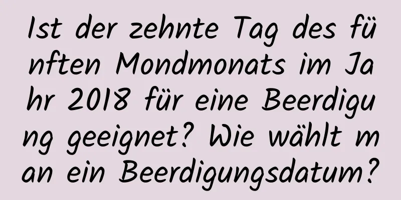 Ist der zehnte Tag des fünften Mondmonats im Jahr 2018 für eine Beerdigung geeignet? Wie wählt man ein Beerdigungsdatum?