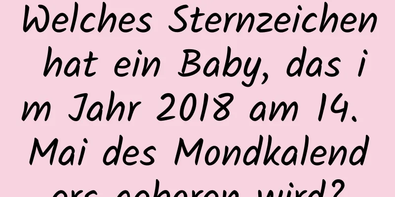 Welches Sternzeichen hat ein Baby, das im Jahr 2018 am 14. Mai des Mondkalenders geboren wird?