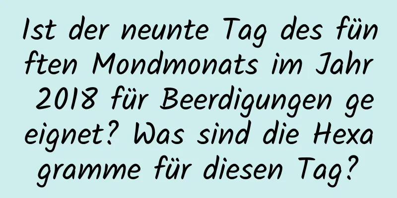 Ist der neunte Tag des fünften Mondmonats im Jahr 2018 für Beerdigungen geeignet? Was sind die Hexagramme für diesen Tag?