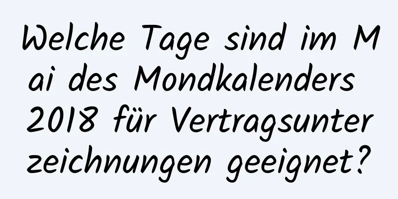 Welche Tage sind im Mai des Mondkalenders 2018 für Vertragsunterzeichnungen geeignet?