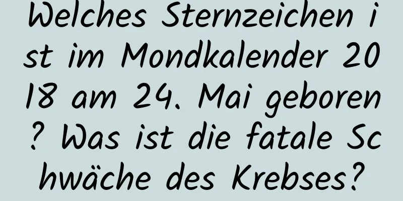 Welches Sternzeichen ist im Mondkalender 2018 am 24. Mai geboren? Was ist die fatale Schwäche des Krebses?