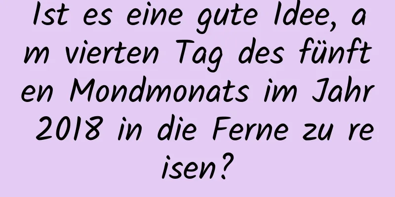 Ist es eine gute Idee, am vierten Tag des fünften Mondmonats im Jahr 2018 in die Ferne zu reisen?