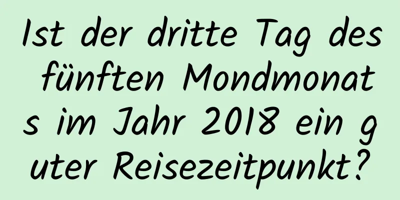 Ist der dritte Tag des fünften Mondmonats im Jahr 2018 ein guter Reisezeitpunkt?