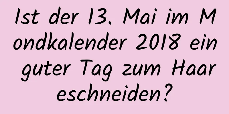 Ist der 13. Mai im Mondkalender 2018 ein guter Tag zum Haareschneiden?