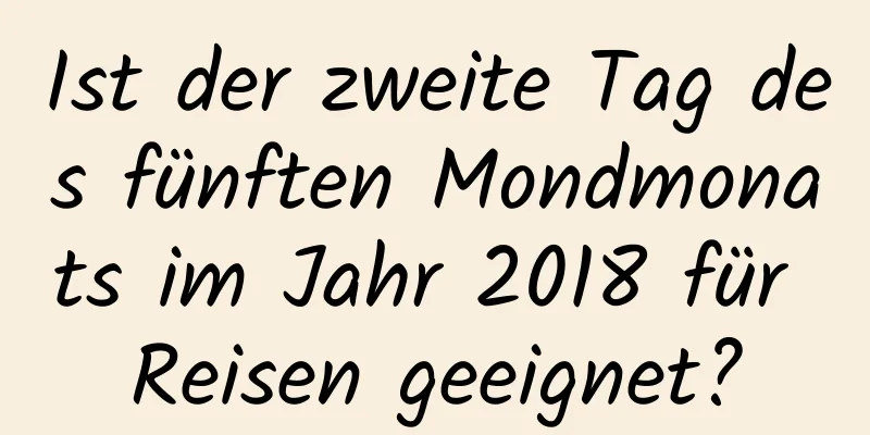 Ist der zweite Tag des fünften Mondmonats im Jahr 2018 für Reisen geeignet?