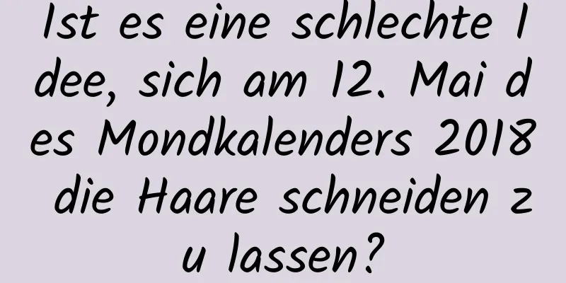 Ist es eine schlechte Idee, sich am 12. Mai des Mondkalenders 2018 die Haare schneiden zu lassen?