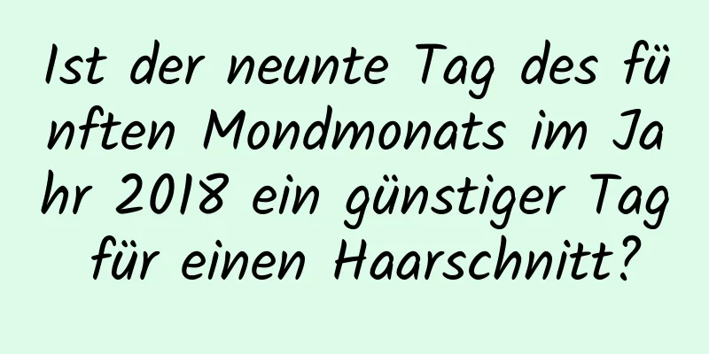 Ist der neunte Tag des fünften Mondmonats im Jahr 2018 ein günstiger Tag für einen Haarschnitt?