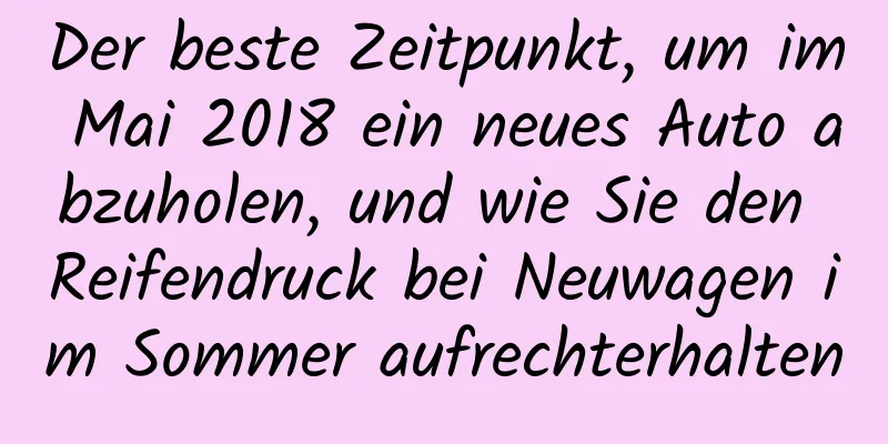 Der beste Zeitpunkt, um im Mai 2018 ein neues Auto abzuholen, und wie Sie den Reifendruck bei Neuwagen im Sommer aufrechterhalten