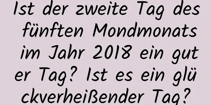 Ist der zweite Tag des fünften Mondmonats im Jahr 2018 ein guter Tag? Ist es ein glückverheißender Tag?