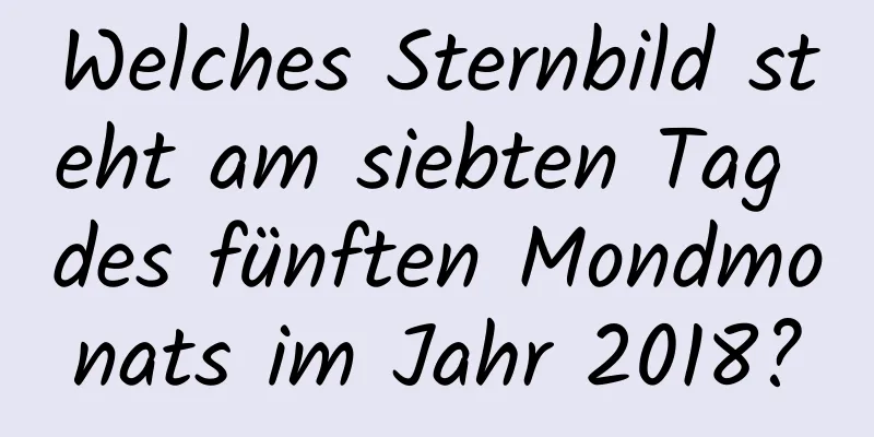 Welches Sternbild steht am siebten Tag des fünften Mondmonats im Jahr 2018?