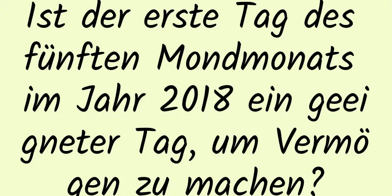 Ist der erste Tag des fünften Mondmonats im Jahr 2018 ein geeigneter Tag, um Vermögen zu machen?