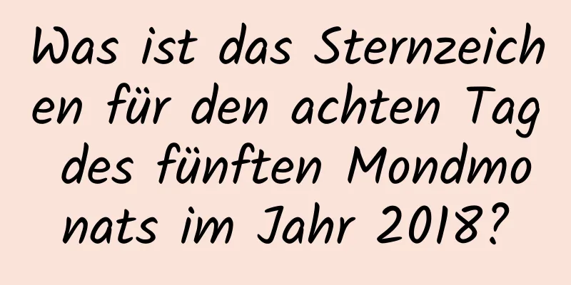 Was ist das Sternzeichen für den achten Tag des fünften Mondmonats im Jahr 2018?