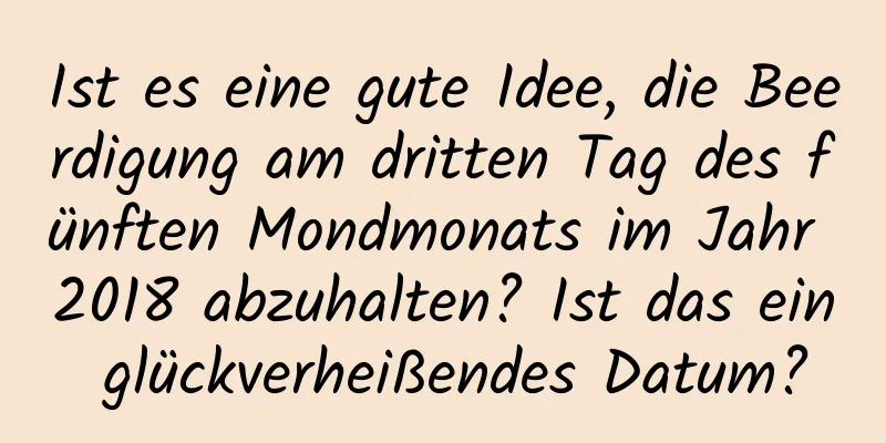 Ist es eine gute Idee, die Beerdigung am dritten Tag des fünften Mondmonats im Jahr 2018 abzuhalten? Ist das ein glückverheißendes Datum?