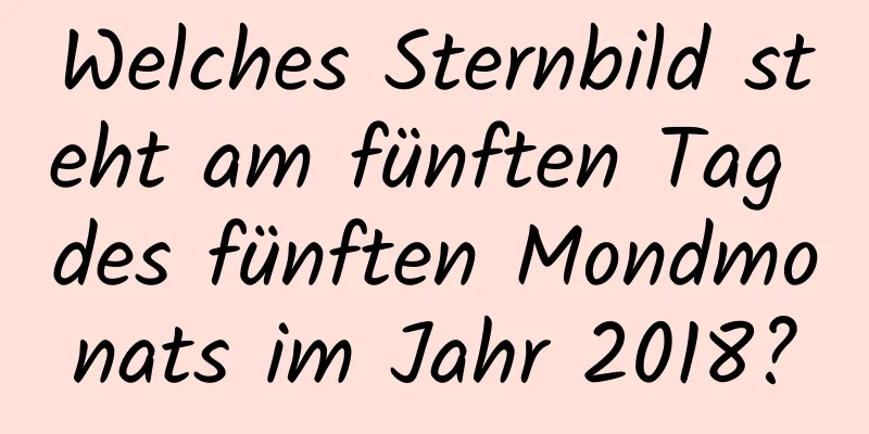 Welches Sternbild steht am fünften Tag des fünften Mondmonats im Jahr 2018?