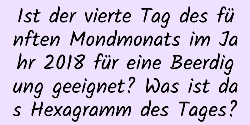 Ist der vierte Tag des fünften Mondmonats im Jahr 2018 für eine Beerdigung geeignet? Was ist das Hexagramm des Tages?