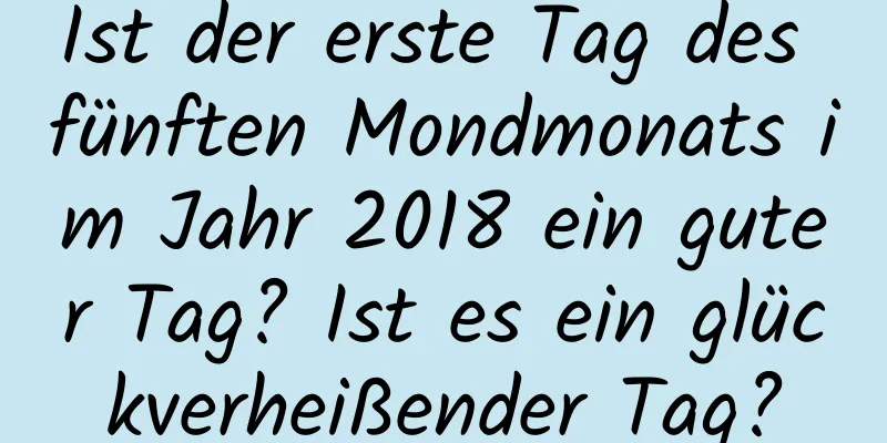 Ist der erste Tag des fünften Mondmonats im Jahr 2018 ein guter Tag? Ist es ein glückverheißender Tag?