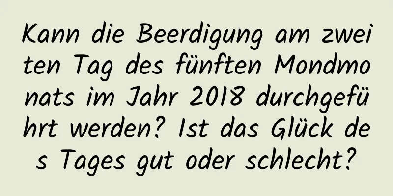 Kann die Beerdigung am zweiten Tag des fünften Mondmonats im Jahr 2018 durchgeführt werden? Ist das Glück des Tages gut oder schlecht?