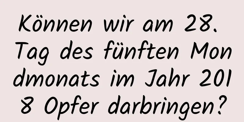 Können wir am 28. Tag des fünften Mondmonats im Jahr 2018 Opfer darbringen?