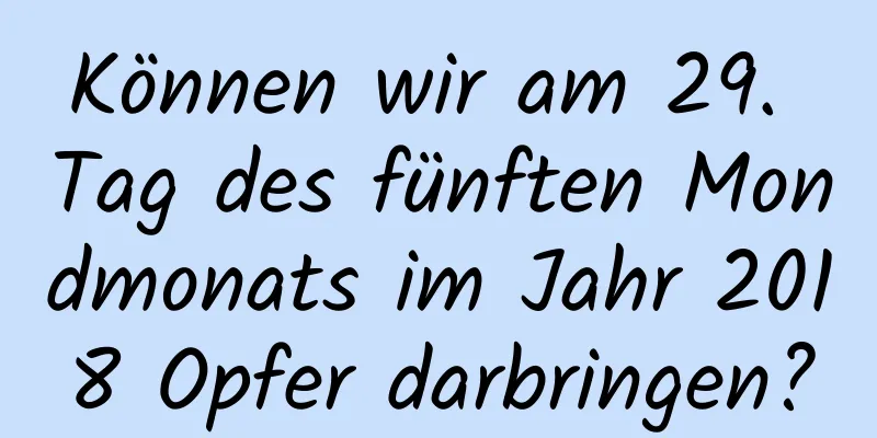 Können wir am 29. Tag des fünften Mondmonats im Jahr 2018 Opfer darbringen?