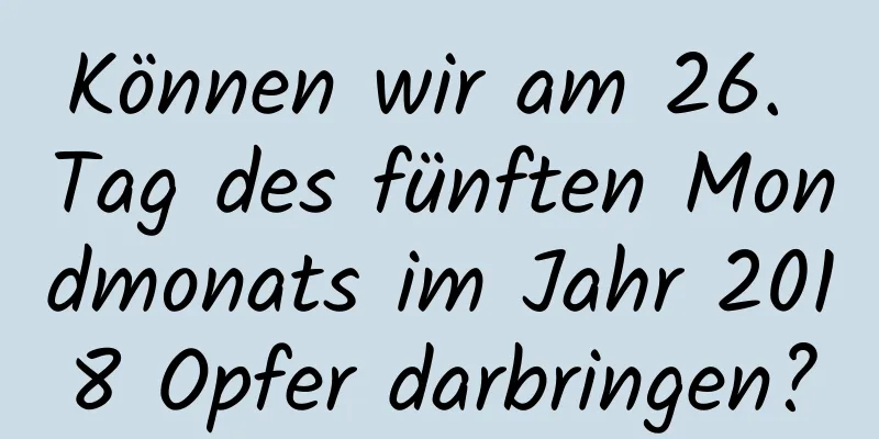 Können wir am 26. Tag des fünften Mondmonats im Jahr 2018 Opfer darbringen?