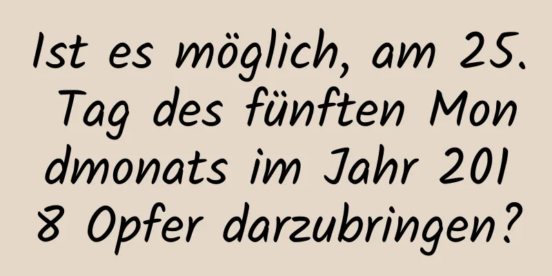 Ist es möglich, am 25. Tag des fünften Mondmonats im Jahr 2018 Opfer darzubringen?