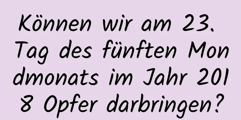 Können wir am 23. Tag des fünften Mondmonats im Jahr 2018 Opfer darbringen?