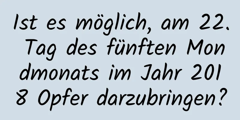 Ist es möglich, am 22. Tag des fünften Mondmonats im Jahr 2018 Opfer darzubringen?