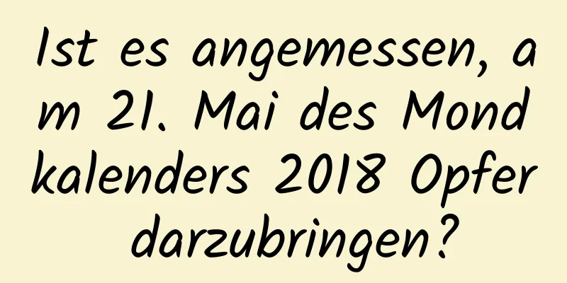 Ist es angemessen, am 21. Mai des Mondkalenders 2018 Opfer darzubringen?