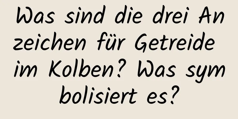 Was sind die drei Anzeichen für Getreide im Kolben? Was symbolisiert es?