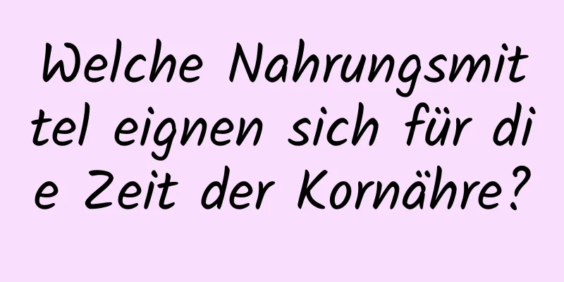 Welche Nahrungsmittel eignen sich für die Zeit der Kornähre?