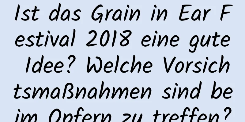 Ist das Grain in Ear Festival 2018 eine gute Idee? Welche Vorsichtsmaßnahmen sind beim Opfern zu treffen?