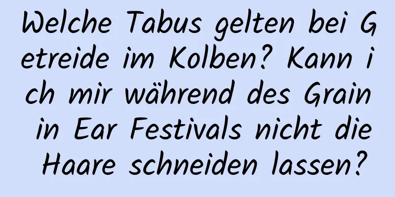 Welche Tabus gelten bei Getreide im Kolben? Kann ich mir während des Grain in Ear Festivals nicht die Haare schneiden lassen?