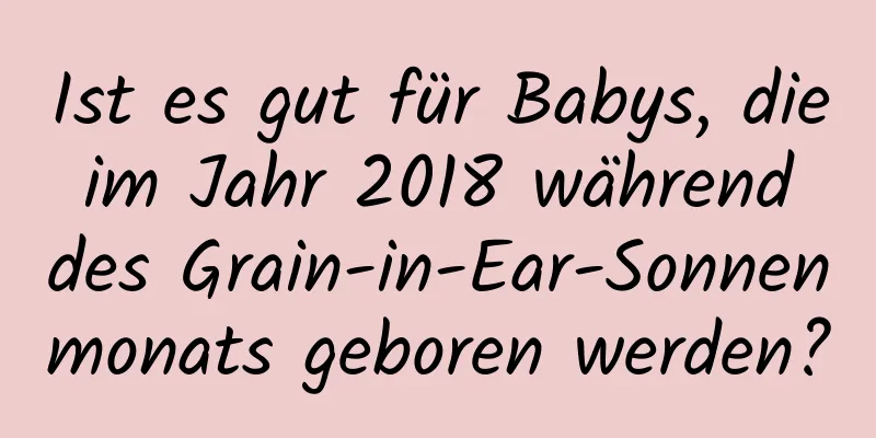 Ist es gut für Babys, die im Jahr 2018 während des Grain-in-Ear-Sonnenmonats geboren werden?