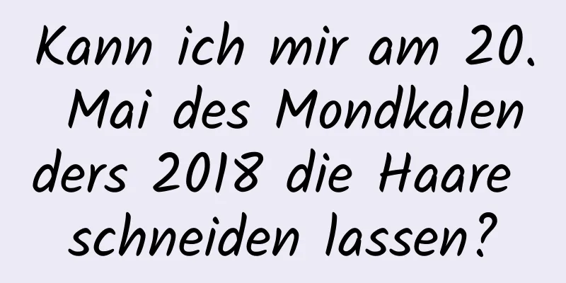 Kann ich mir am 20. Mai des Mondkalenders 2018 die Haare schneiden lassen?