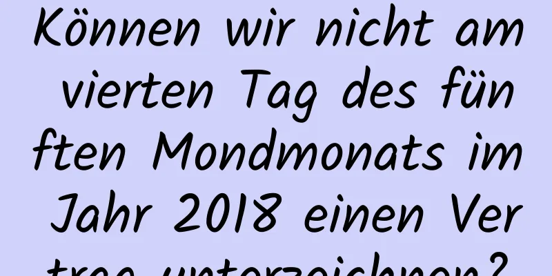 Können wir nicht am vierten Tag des fünften Mondmonats im Jahr 2018 einen Vertrag unterzeichnen?