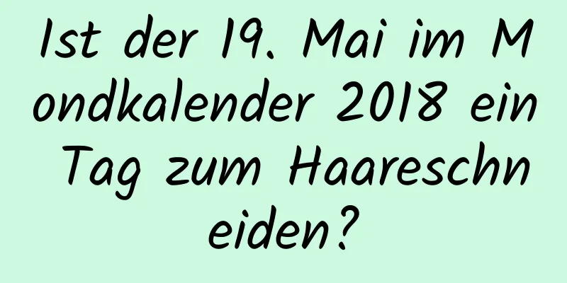 Ist der 19. Mai im Mondkalender 2018 ein Tag zum Haareschneiden?