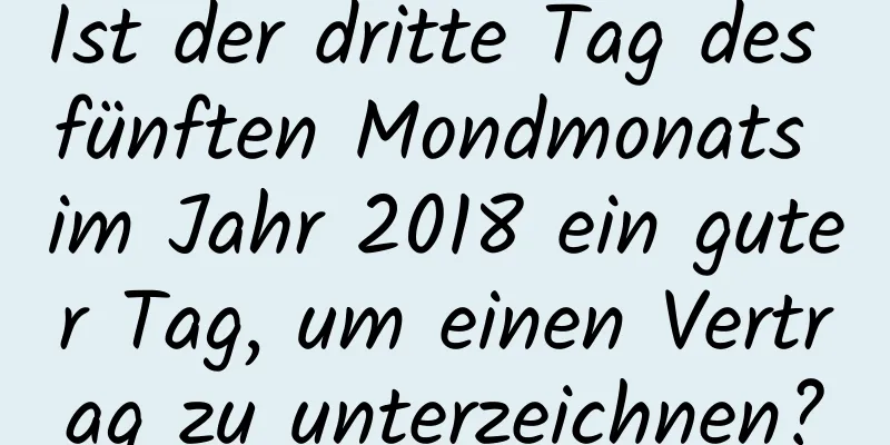 Ist der dritte Tag des fünften Mondmonats im Jahr 2018 ein guter Tag, um einen Vertrag zu unterzeichnen?