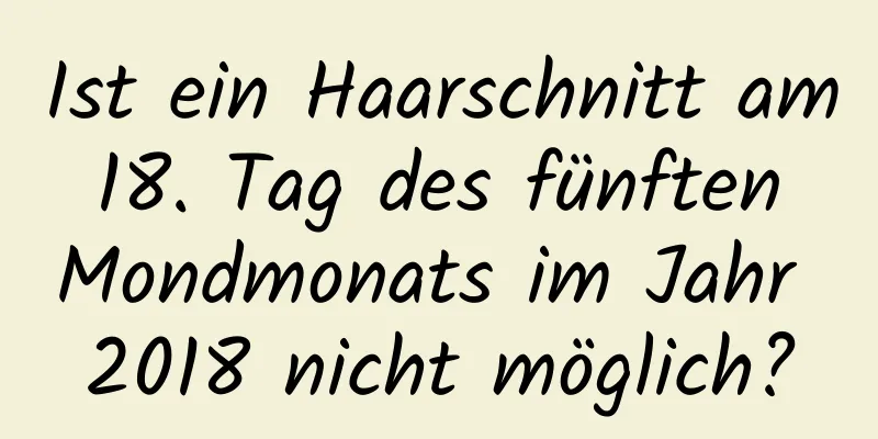 Ist ein Haarschnitt am 18. Tag des fünften Mondmonats im Jahr 2018 nicht möglich?