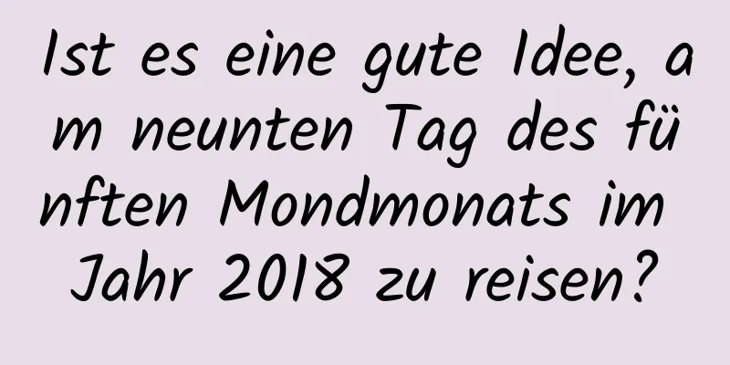 Ist es eine gute Idee, am neunten Tag des fünften Mondmonats im Jahr 2018 zu reisen?